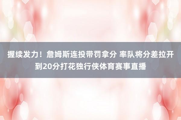 握续发力！詹姆斯连投带罚拿分 率队将分差拉开到20分打花独行侠体育赛事直播