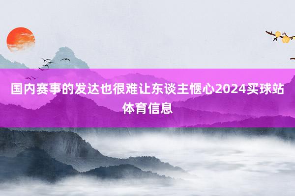 国内赛事的发达也很难让东谈主惬心2024买球站体育信息