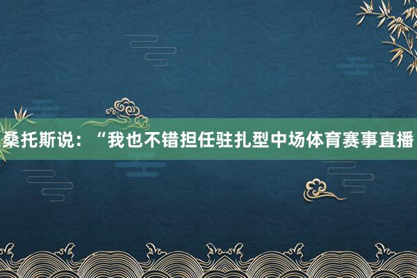 桑托斯说：“我也不错担任驻扎型中场体育赛事直播