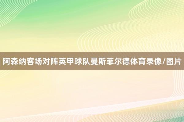 阿森纳客场对阵英甲球队曼斯菲尔德体育录像/图片