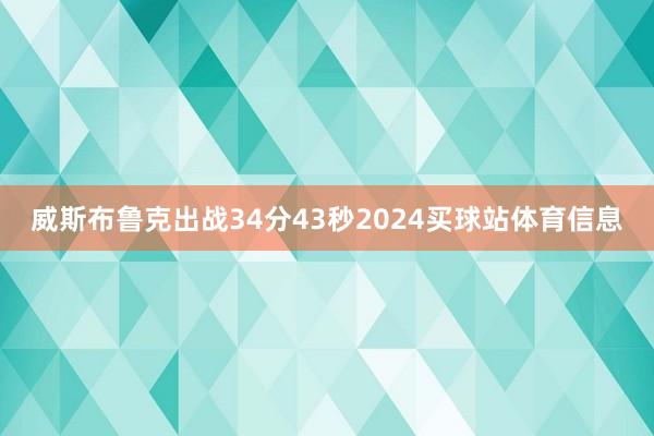 威斯布鲁克出战34分43秒2024买球站体育信息