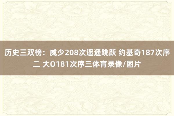 历史三双榜：威少208次遥遥跳跃 约基奇187次序二 大O181次序三体育录像/图片