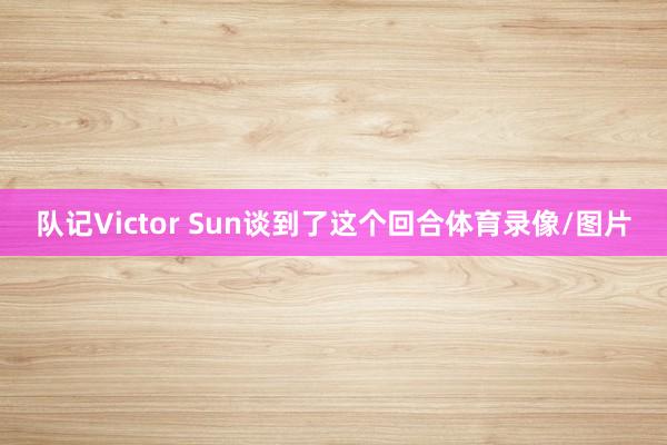 队记Victor Sun谈到了这个回合体育录像/图片