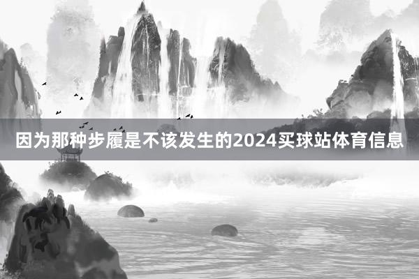因为那种步履是不该发生的2024买球站体育信息