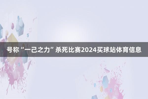 号称“一己之力”杀死比赛2024买球站体育信息