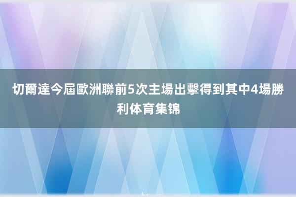 切爾達今屆歐洲聯前5次主場出擊得到其中4場勝利体育集锦