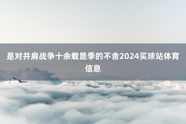 是对并肩战争十余载昆季的不舍2024买球站体育信息