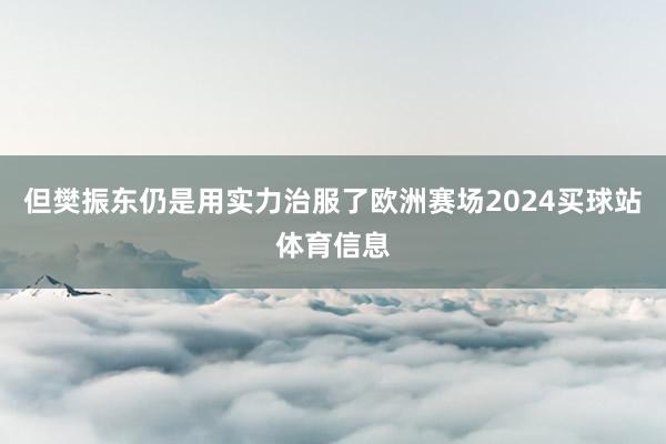 但樊振东仍是用实力治服了欧洲赛场2024买球站体育信息