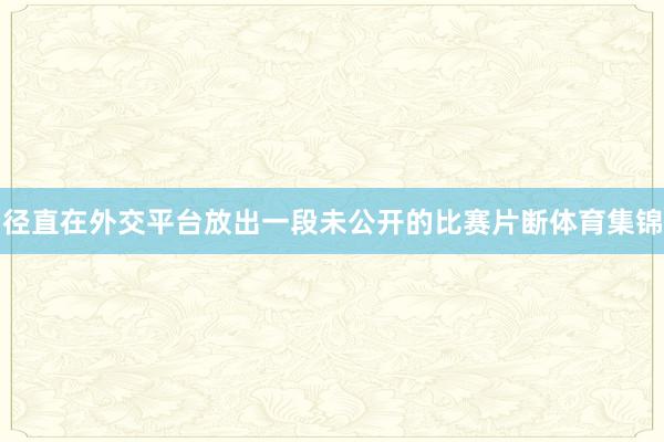 径直在外交平台放出一段未公开的比赛片断体育集锦
