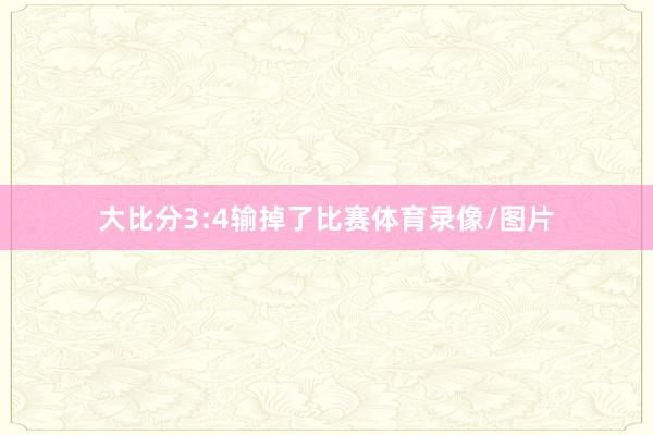 大比分3:4输掉了比赛体育录像/图片